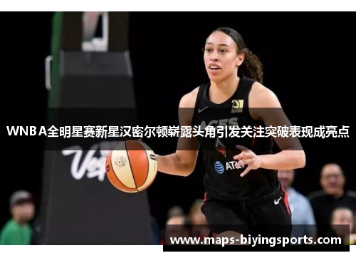 WNBA全明星赛新星汉密尔顿崭露头角引发关注突破表现成亮点