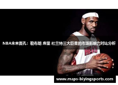 NBA未来面孔：勒布朗 库里 杜兰特三大巨星的市场影响力对比分析