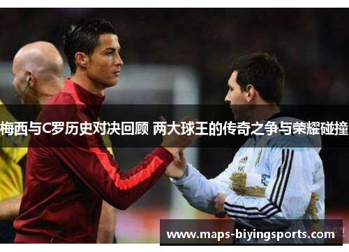 梅西与C罗历史对决回顾 两大球王的传奇之争与荣耀碰撞