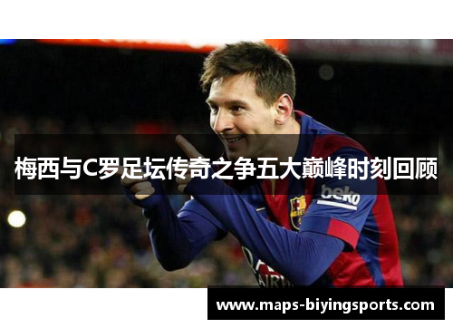 梅西与C罗足坛传奇之争五大巅峰时刻回顾