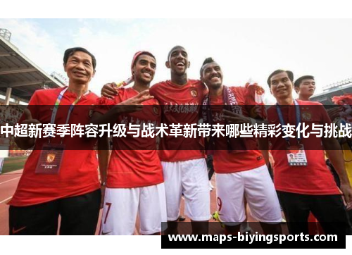 中超新赛季阵容升级与战术革新带来哪些精彩变化与挑战