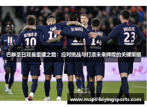 巴黎圣日耳曼重建之路：应对挑战与打造未来辉煌的关键策略