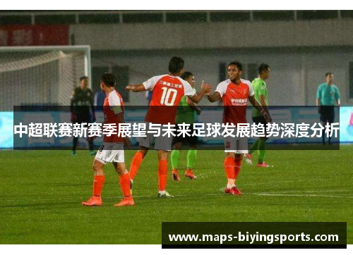 中超联赛新赛季展望与未来足球发展趋势深度分析