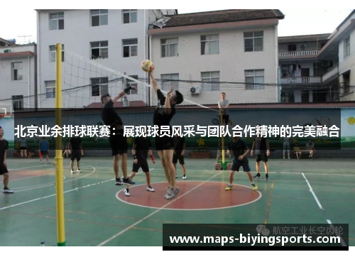 北京业余排球联赛：展现球员风采与团队合作精神的完美融合