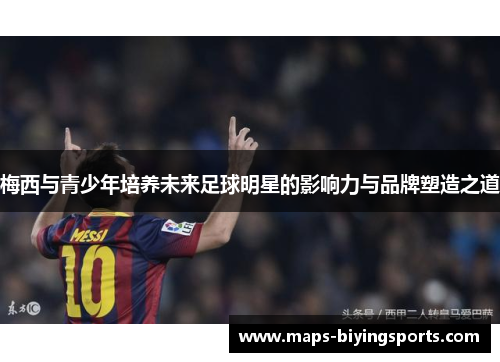 梅西与青少年培养未来足球明星的影响力与品牌塑造之道