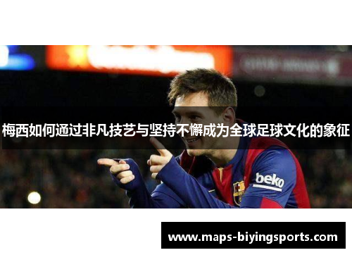 梅西如何通过非凡技艺与坚持不懈成为全球足球文化的象征