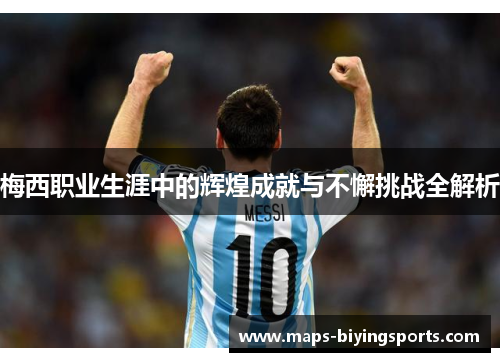 梅西职业生涯中的辉煌成就与不懈挑战全解析