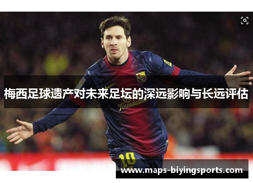 梅西足球遗产对未来足坛的深远影响与长远评估