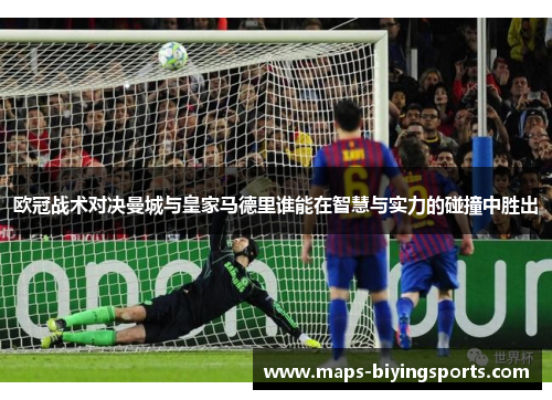 欧冠战术对决曼城与皇家马德里谁能在智慧与实力的碰撞中胜出