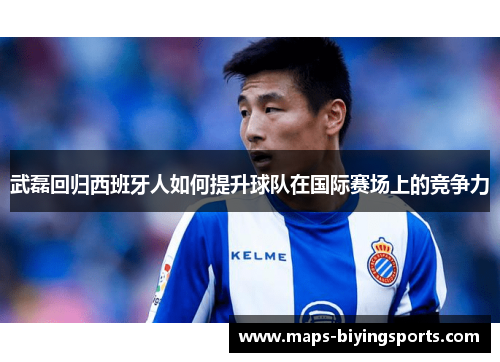武磊回归西班牙人如何提升球队在国际赛场上的竞争力