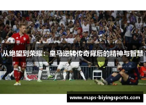 从绝望到荣耀：皇马逆转传奇背后的精神与智慧