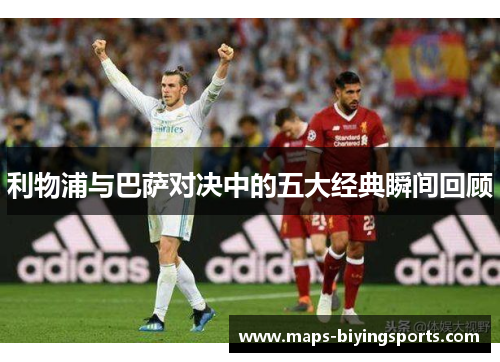 利物浦与巴萨对决中的五大经典瞬间回顾