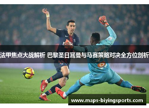 法甲焦点大战解析 巴黎圣日耳曼与马赛策略对决全方位剖析