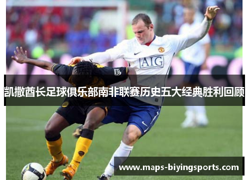 凯撒酋长足球俱乐部南非联赛历史五大经典胜利回顾