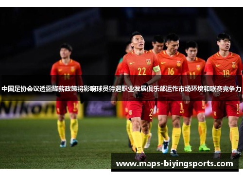 中国足协会议透露降薪政策将影响球员待遇职业发展俱乐部运作市场环境和联赛竞争力