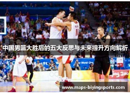 中国男篮大胜后的五大反思与未来提升方向解析