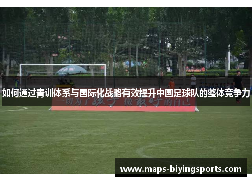 如何通过青训体系与国际化战略有效提升中国足球队的整体竞争力