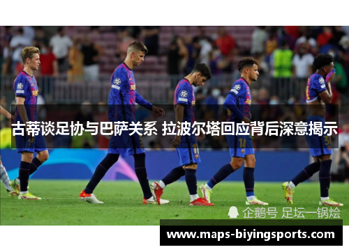 古蒂谈足协与巴萨关系 拉波尔塔回应背后深意揭示