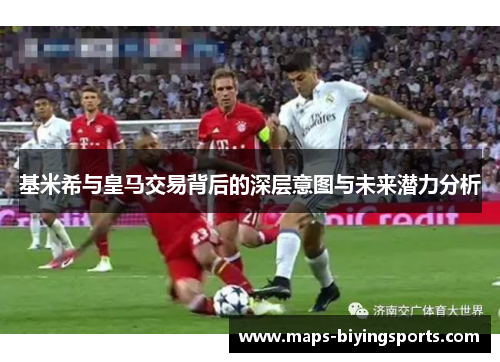 基米希与皇马交易背后的深层意图与未来潜力分析