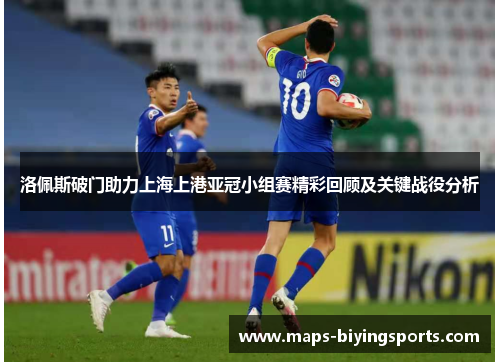 洛佩斯破门助力上海上港亚冠小组赛精彩回顾及关键战役分析