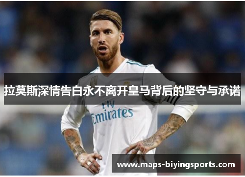 拉莫斯深情告白永不离开皇马背后的坚守与承诺