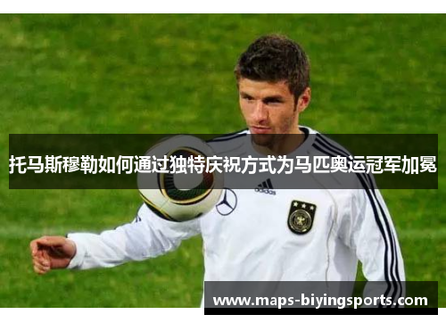 托马斯穆勒如何通过独特庆祝方式为马匹奥运冠军加冕