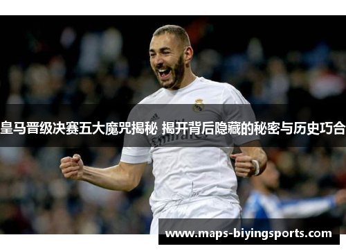 皇马晋级决赛五大魔咒揭秘 揭开背后隐藏的秘密与历史巧合