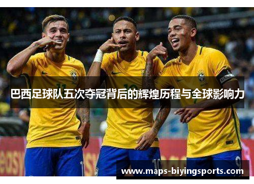 巴西足球队五次夺冠背后的辉煌历程与全球影响力