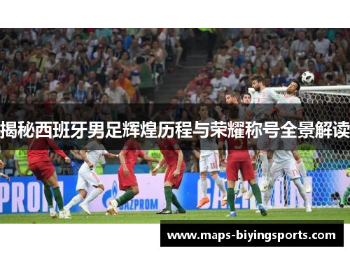 揭秘西班牙男足辉煌历程与荣耀称号全景解读