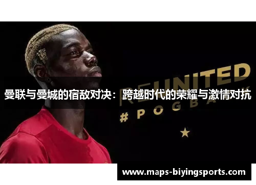 曼联与曼城的宿敌对决：跨越时代的荣耀与激情对抗