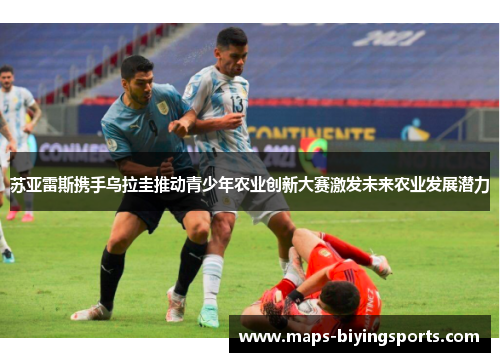 苏亚雷斯携手乌拉圭推动青少年农业创新大赛激发未来农业发展潜力