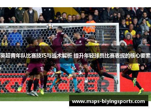 英超青年队比赛技巧与战术解析 提升年轻球员比赛表现的核心要素 英超青年队比赛技巧与战术解析 提升年轻球员比赛表现的核心要素