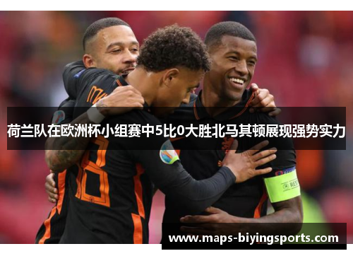 荷兰队在欧洲杯小组赛中5比0大胜北马其顿展现强势实力
