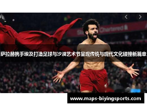 萨拉赫携手埃及打造足球与沙漠艺术节呈现传统与现代文化碰撞新篇章