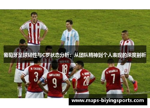 葡萄牙足球韧性与C罗状态分析：从团队精神到个人表现的深度剖析