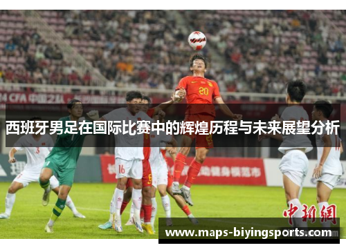 西班牙男足在国际比赛中的辉煌历程与未来展望分析