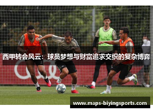 西甲转会风云:球员梦想与财富追求交织的复杂博弈 西甲转会风云:球员梦想与财富追求交织的复杂博弈
