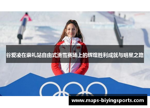 谷爱凌在崇礼站自由式滑雪赛场上的辉煌胜利成就与明星之路
