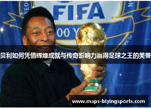 贝利如何凭借辉煌成就与传奇影响力赢得足球之王的美誉
