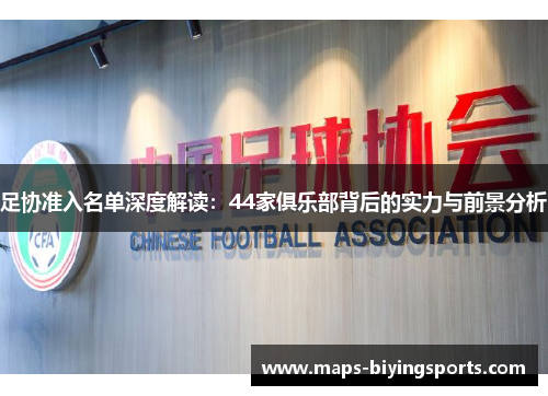 足协准入名单深度解读:44家俱乐部背后的实力与前景分析 足协准入名单深度解读:44家俱乐部背后的实力与前景分析