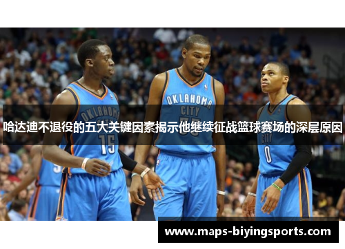 哈达迪不退役的五大关键因素揭示他继续征战篮球赛场的深层原因 哈达迪不退役的五大关键因素揭示他继续征战篮球赛场的深层原因