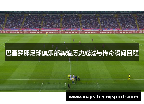 巴塞罗那足球俱乐部辉煌历史成就与传奇瞬间回顾