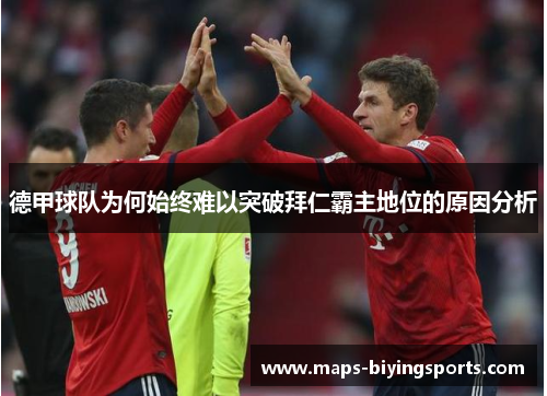 德甲球队为何始终难以突破拜仁霸主地位的原因分析 德甲球队为何始终难以突破拜仁霸主地位的原因分析