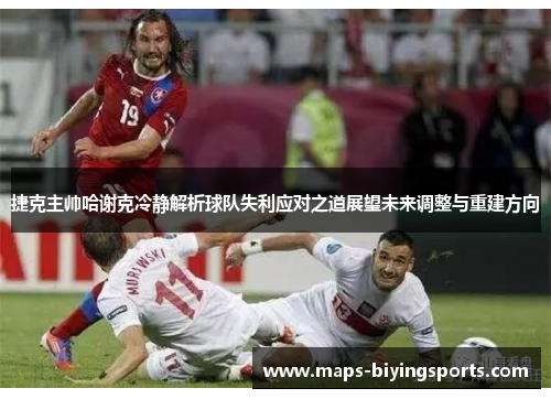 捷克主帅哈谢克冷静解析球队失利应对之道展望未来调整与重建方向