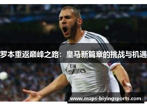 罗本重返巅峰之路:皇马新篇章的挑战与机遇 罗本重返巅峰之路:皇马新篇章的挑战与机遇