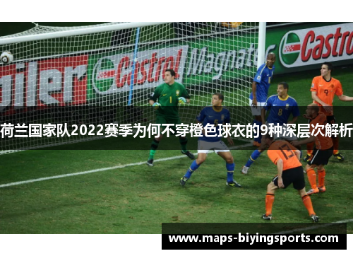 荷兰国家队2022赛季为何不穿橙色球衣的9种深层次解析 荷兰国家队2022赛季为何不穿橙色球衣的9种深层次解析