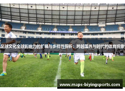 足球文化全球影响力的扩展与多样性探析：跨越国界与时代的体育现象
