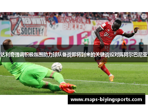 达利奇强调积极氛围助力球队备战即将到来的关键战役对阵阿尔巴尼亚