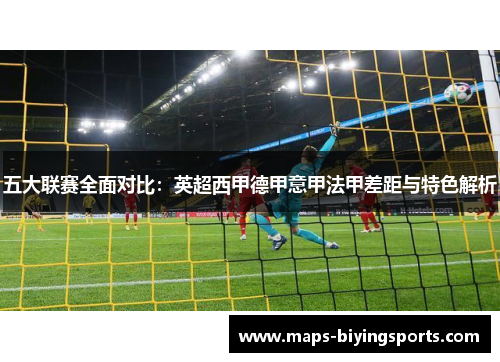 五大联赛全面对比:英超西甲德甲意甲法甲差距与特色解析 五大联赛全面对比:英超西甲德甲意甲法甲差距与特色解析