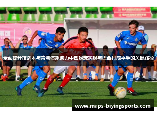 全面提升技战术与青训体系助力中国足球实现与巴西打成平手的关键路径 全面提升技战术与青训体系助力中国足球实现与巴西打成平手的关键路径